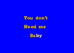 You don't

Ne ed. me

Baby