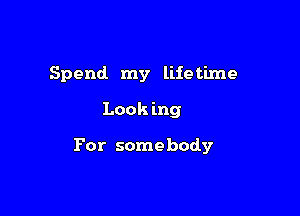 Spend my lifetime

Look mg

For somebody