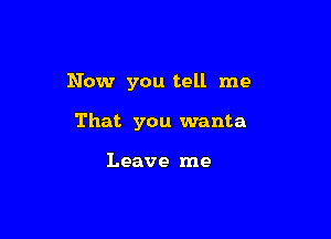 Now you tell me

That you wanta

Leave me