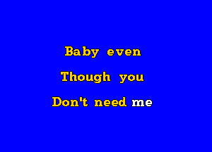 Baby even

Though you

Donw needrne