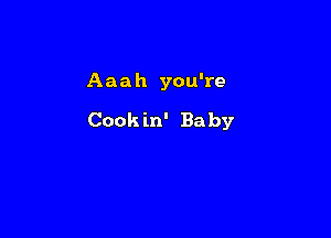 Aaah you're

Cookin' Baby