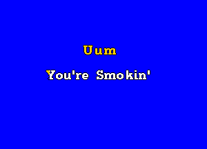 Uum

You're Smo kin'