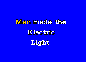 Man made the

E lec tric
Light