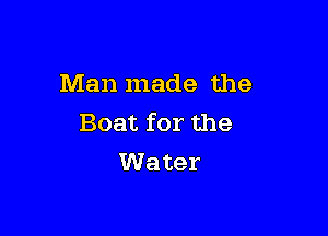 Man made the

Boat for the
VVater