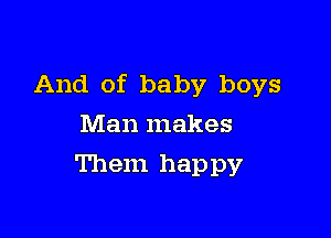 And of baby boys

Man makes
Them hap py