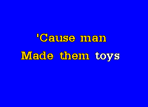 'Cause man

Made them toys