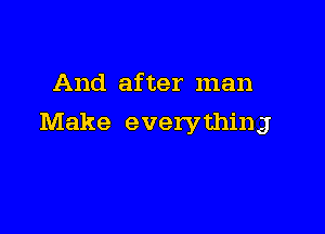 And after man

Make everything