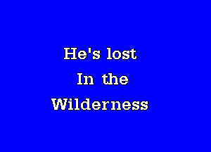 He's lost
In the

Wilderness