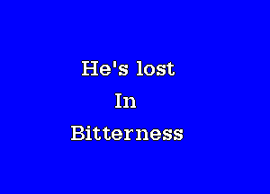 He's lost

In

Bitterness