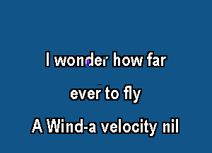 I wonder how far

ever to fly

A Wind-a velocity nil