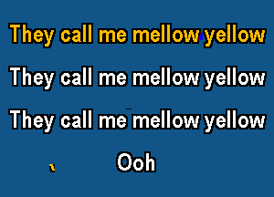 They call me mellow yellow

They call me mellow yellow

They call me mellow yellow

1 00h