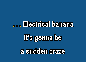 . . . Electrical banana

It's gonna be

a sudden craze