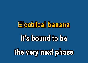 Electrical banana

It's bound to be

the very next phase