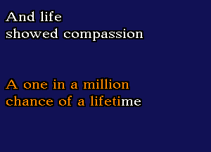 And life
showed compassion

A one in a million
chance of a lifetime