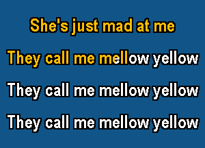 She'sjust mad at me
They call me mellow yellow
They call me mellow yellow

They call me mellow yellow