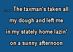 . . . The taxman's taken all
my dough and left me
in my stately home lazin'

on a sunny afternoon