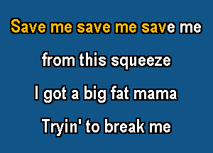 Save me save me save me

from this squeeze

I got a big fat mama

Tryin' to break me