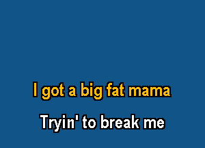 I got a big fat mama

Tryin' to break me