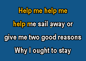 Help me help me

help me sail away or

give me two good reasons

Why I ought to stay