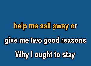 help me sail away or

give me two good reasons

Why I ought to stay