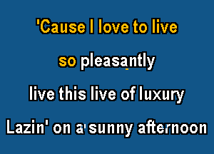 'Cause I love to live
so pleasantly

live this live of luxury

Lazin' on a'sunny afternoon