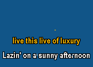 live this live of luxury

Lazin' on a'sunny afternoon