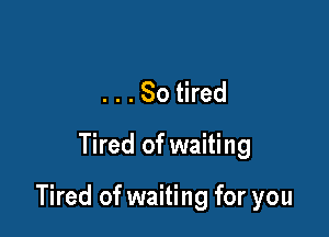 . . . So tired

Tired of waiting

Tired of waiting for you