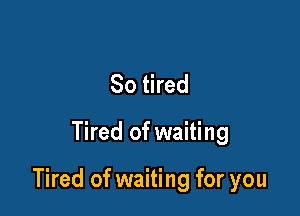 So tired

Tired of waiting

Tired of waiting for you