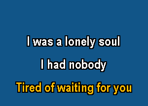 l was a lonely soul

I had nobody

Tired of waiting for you