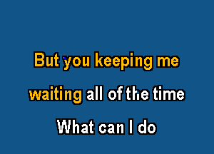 But you keeping me

waiting all ofthe time

What can I do