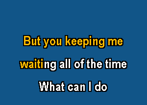 But you keeping me

waiting all ofthe time

What can I do