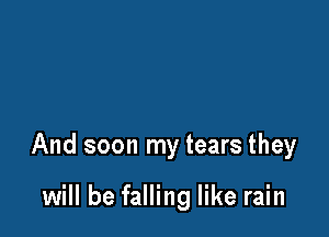 And soon my tears they

will be falling like rain