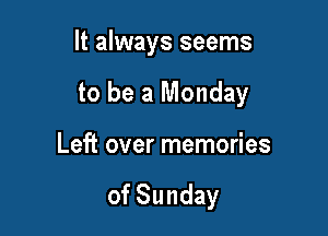 It always seems
to be a Monday

Left over memories

of Sunday