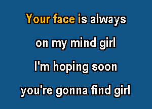Your face is always
on my mind girl

I'm hoping soon

you're gonna find girl