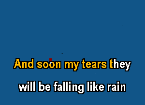And soon my tears they

will be falling like rain
