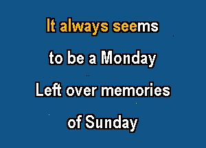 It always seems
to be a Monday

Left over memories

of Sunday