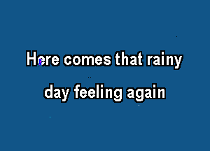 Here comes that rainy

day feeling again
