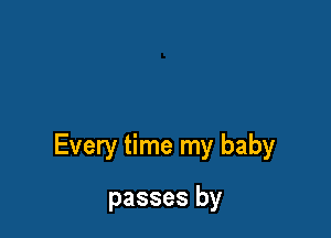 Every time my baby

passes by