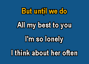 But until we do

All my best to you

I'm so lonely

lthink about her often