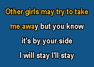 Other girls may try to take
me away but you know

it's by your side

I will stay I'll stay