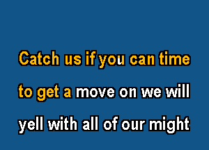 Catch us if you can time

to get a move on we will

yell with all of our might