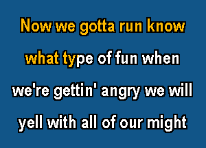 Now we gotta run know
what type of fun when
we're gettin' angry we will

yell with all of our might