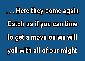 ...Here they come again
Catch us if you can time

to get a move on we will

yell with all of our might