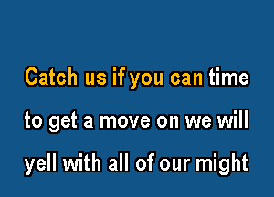 Catch us if you can time

to get a move on we will

yell with all of our might