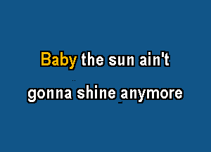 Baby the sun ain't

gonna shine anymore