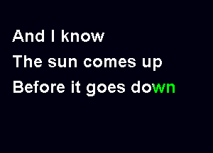 And I know
The sun comes up

Before it goes down