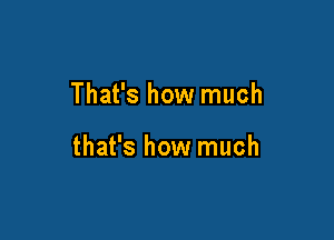 That's how much

that's how much