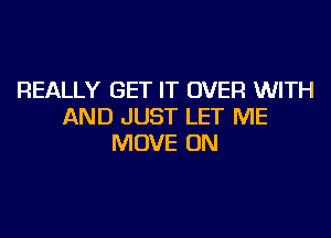 REALLY GET IT OVER WITH
AND JUST LET ME
MOVE ON