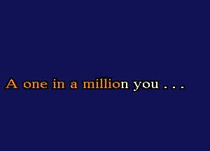 A one in a million you . . .