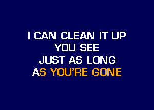 I CAN CLEAN IT UP
YOU SEE

JUST AS LONG
AS YOU'RE GONE